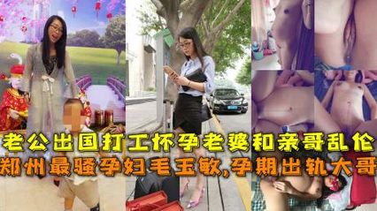 兄妹乱伦 郑州最骚孕妇孕期出轨亲大哥，老公出国 这娘们儿性欲旺盛，爱上亲大哥的粗暴插入自己骚逼的快感