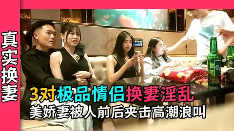 【真实换妻】3对极品情侣游妻群P，美娇妻被男大前后夹击高潮