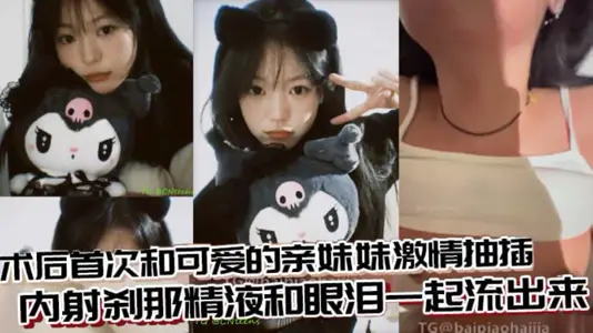 【兄妹乱伦】术后首次和可爱的亲妹妹激情抽插，内射刹那精液和眼泪一起流出来